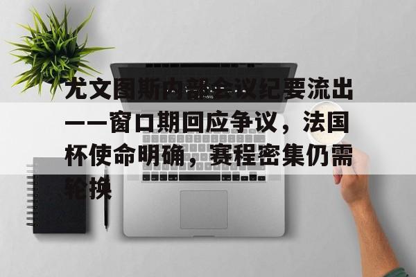 开云体育官-关于尤文图斯内部会议纪要流出——窗口期回应争议，法国杯使命明确，赛程密集仍需轮换的信息